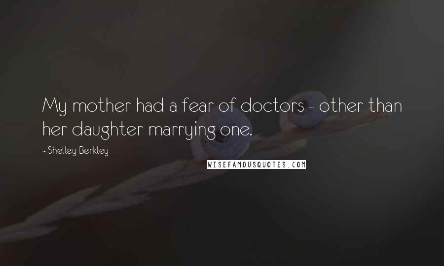 Shelley Berkley Quotes: My mother had a fear of doctors - other than her daughter marrying one.