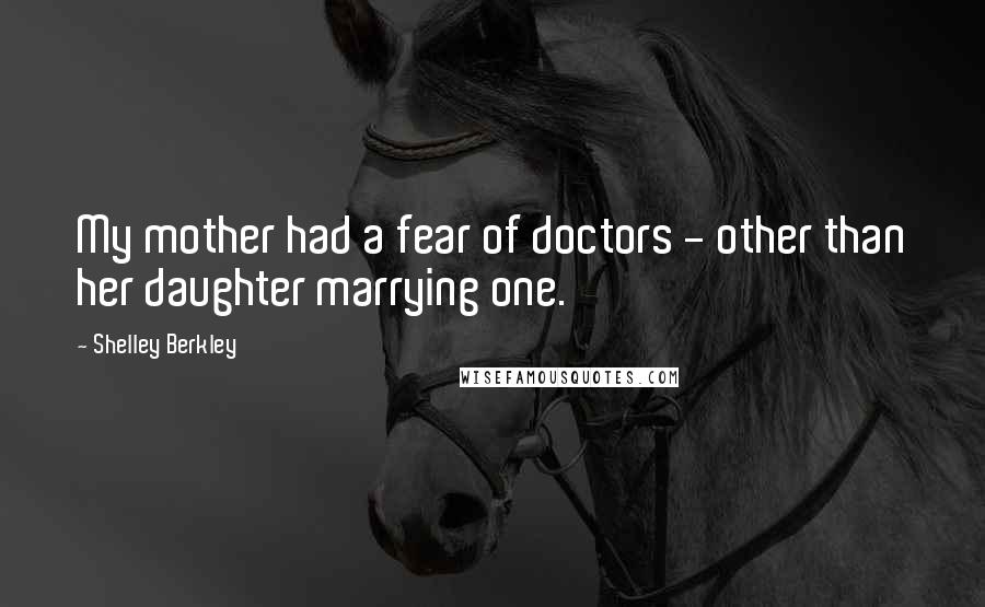 Shelley Berkley Quotes: My mother had a fear of doctors - other than her daughter marrying one.