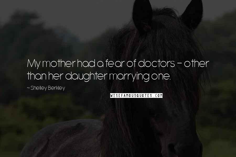 Shelley Berkley Quotes: My mother had a fear of doctors - other than her daughter marrying one.