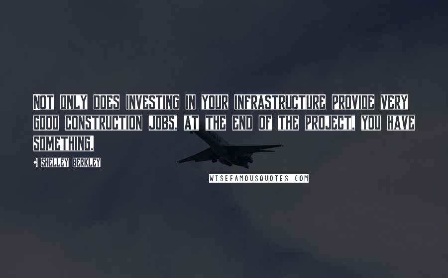 Shelley Berkley Quotes: Not only does investing in your infrastructure provide very good construction jobs, at the end of the project, you have something.
