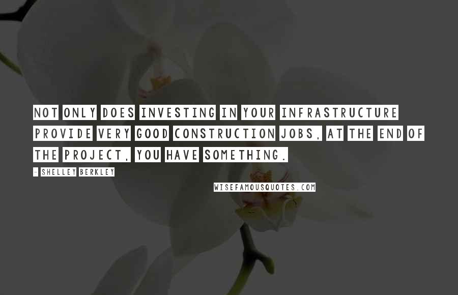 Shelley Berkley Quotes: Not only does investing in your infrastructure provide very good construction jobs, at the end of the project, you have something.