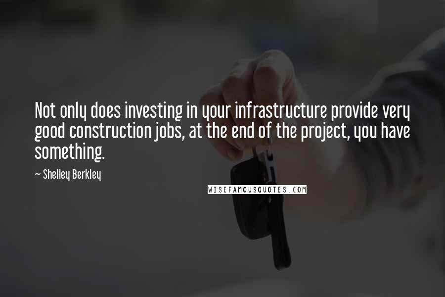 Shelley Berkley Quotes: Not only does investing in your infrastructure provide very good construction jobs, at the end of the project, you have something.