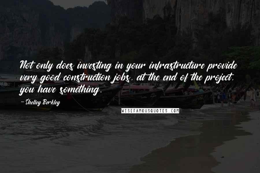 Shelley Berkley Quotes: Not only does investing in your infrastructure provide very good construction jobs, at the end of the project, you have something.