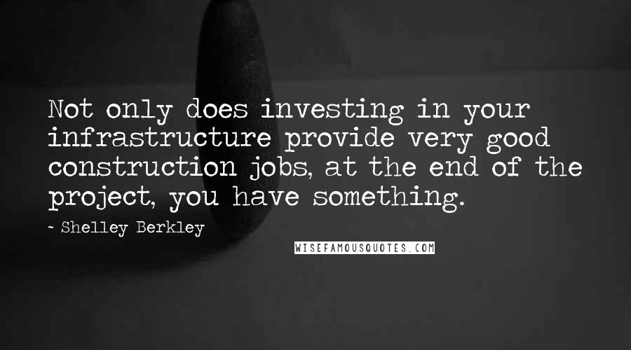 Shelley Berkley Quotes: Not only does investing in your infrastructure provide very good construction jobs, at the end of the project, you have something.