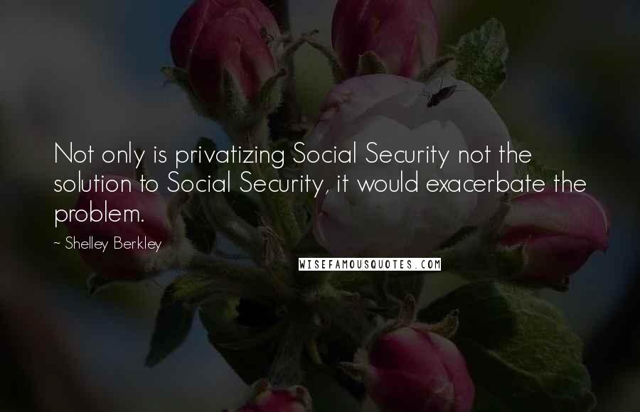 Shelley Berkley Quotes: Not only is privatizing Social Security not the solution to Social Security, it would exacerbate the problem.