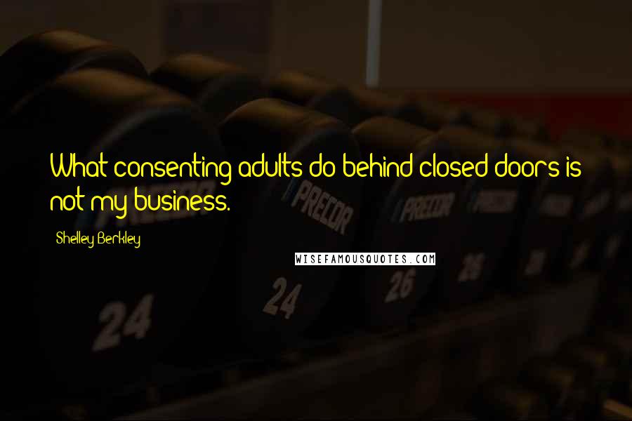 Shelley Berkley Quotes: What consenting adults do behind closed doors is not my business.