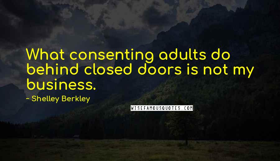 Shelley Berkley Quotes: What consenting adults do behind closed doors is not my business.