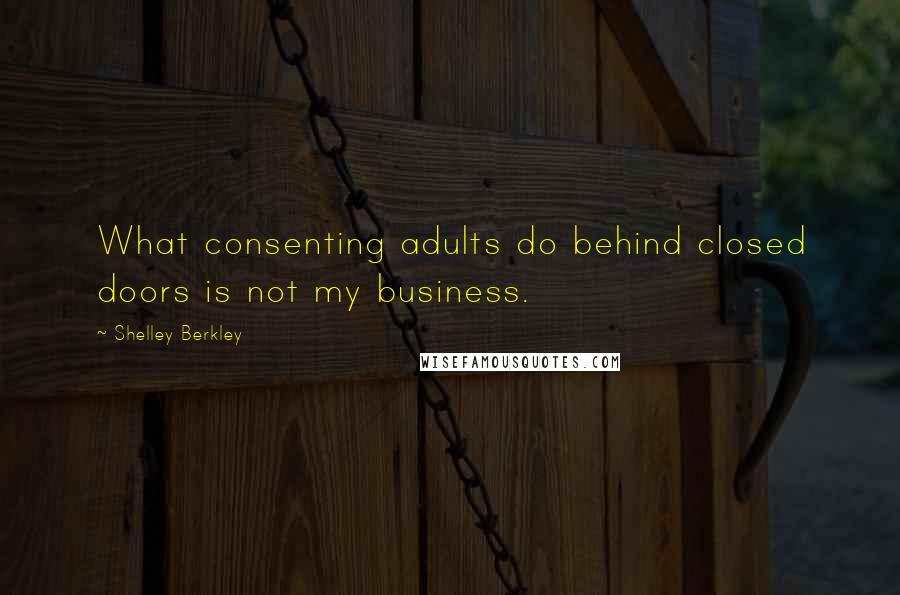 Shelley Berkley Quotes: What consenting adults do behind closed doors is not my business.