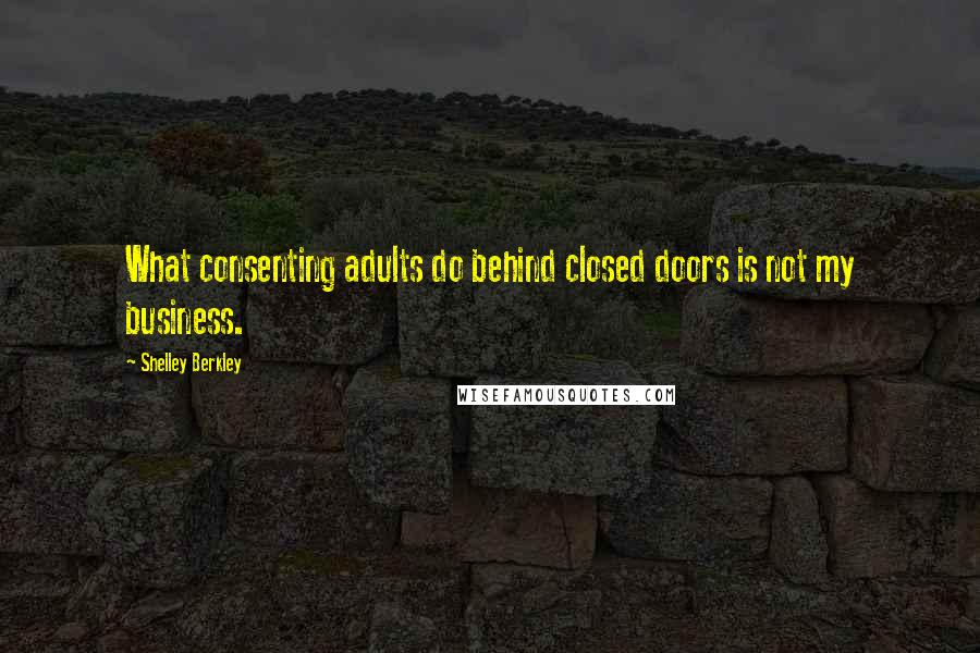 Shelley Berkley Quotes: What consenting adults do behind closed doors is not my business.