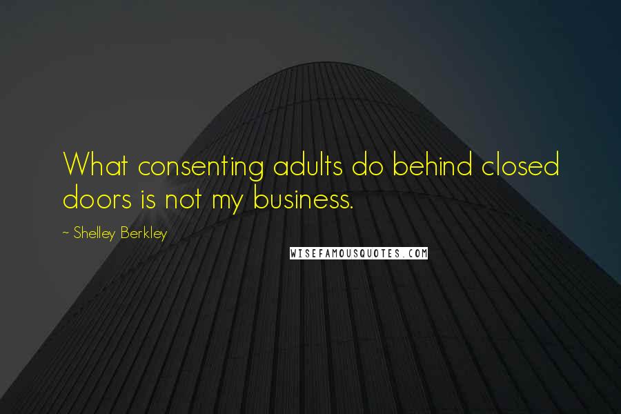 Shelley Berkley Quotes: What consenting adults do behind closed doors is not my business.