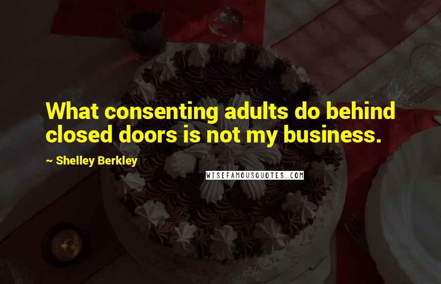 Shelley Berkley Quotes: What consenting adults do behind closed doors is not my business.