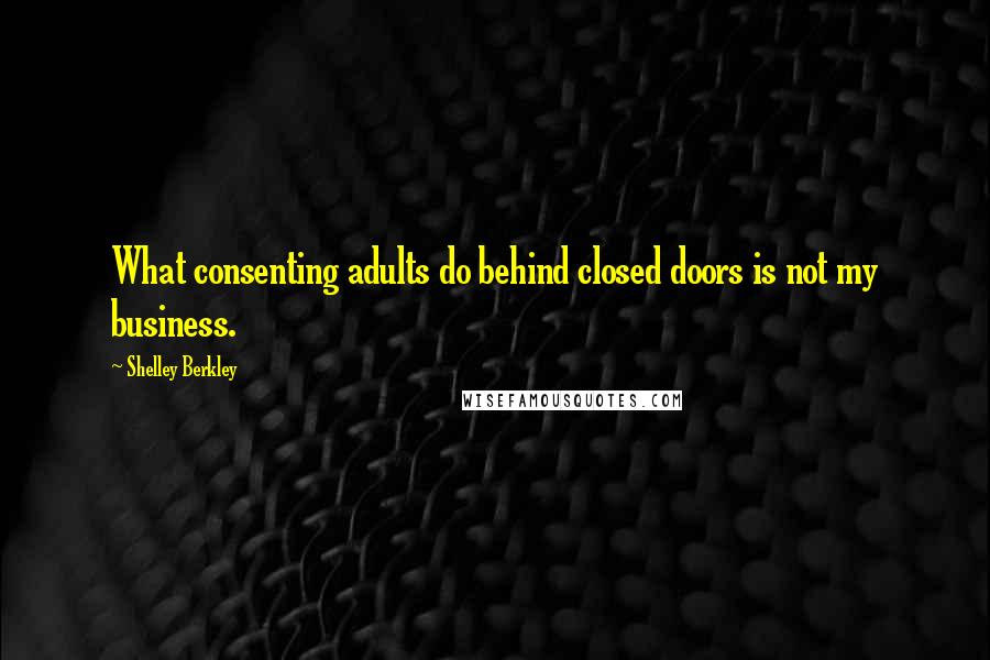 Shelley Berkley Quotes: What consenting adults do behind closed doors is not my business.