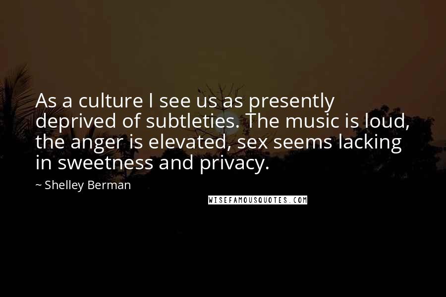 Shelley Berman Quotes: As a culture I see us as presently deprived of subtleties. The music is loud, the anger is elevated, sex seems lacking in sweetness and privacy.