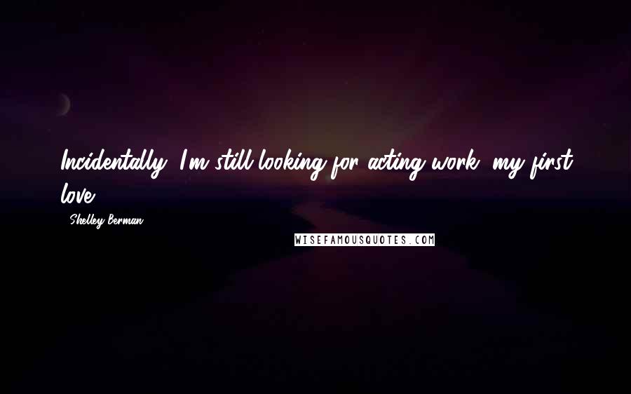 Shelley Berman Quotes: Incidentally, I'm still looking for acting work, my first love.