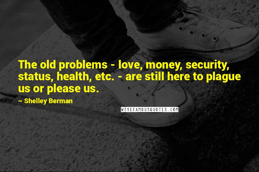 Shelley Berman Quotes: The old problems - love, money, security, status, health, etc. - are still here to plague us or please us.