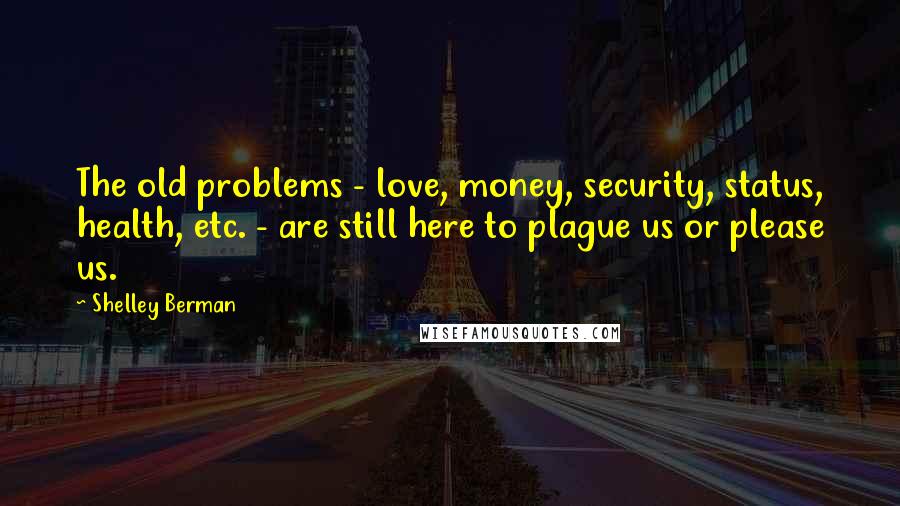 Shelley Berman Quotes: The old problems - love, money, security, status, health, etc. - are still here to plague us or please us.