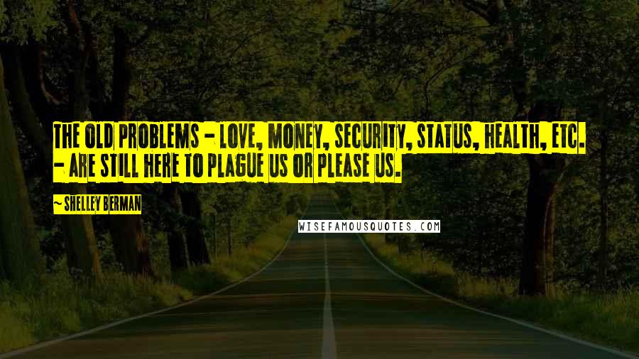 Shelley Berman Quotes: The old problems - love, money, security, status, health, etc. - are still here to plague us or please us.