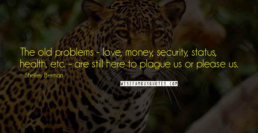 Shelley Berman Quotes: The old problems - love, money, security, status, health, etc. - are still here to plague us or please us.