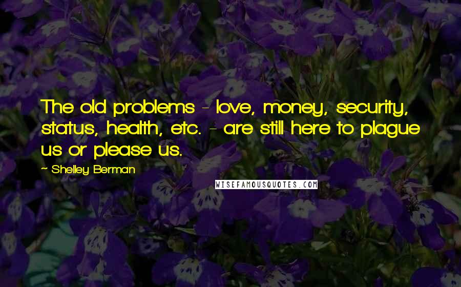 Shelley Berman Quotes: The old problems - love, money, security, status, health, etc. - are still here to plague us or please us.