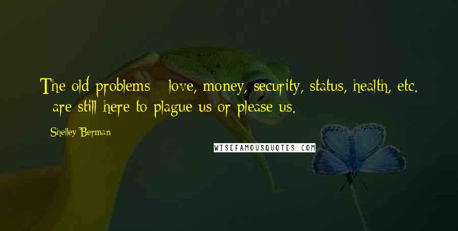 Shelley Berman Quotes: The old problems - love, money, security, status, health, etc. - are still here to plague us or please us.