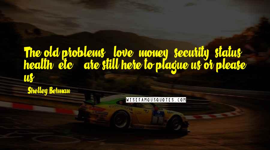 Shelley Berman Quotes: The old problems - love, money, security, status, health, etc. - are still here to plague us or please us.