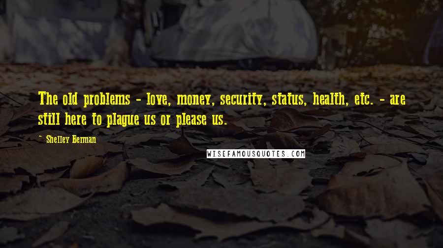 Shelley Berman Quotes: The old problems - love, money, security, status, health, etc. - are still here to plague us or please us.