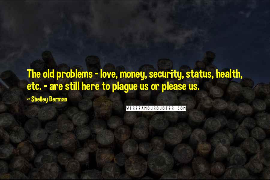 Shelley Berman Quotes: The old problems - love, money, security, status, health, etc. - are still here to plague us or please us.