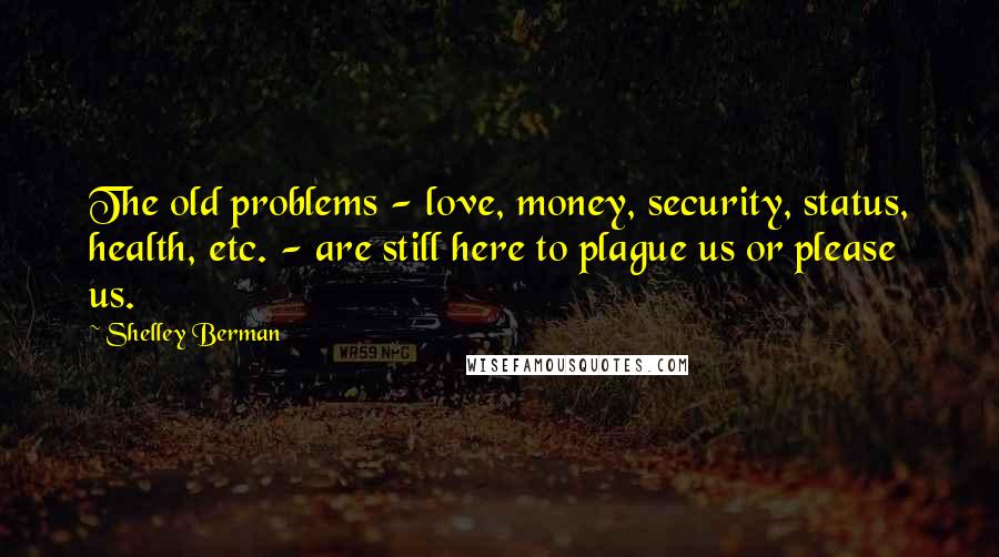 Shelley Berman Quotes: The old problems - love, money, security, status, health, etc. - are still here to plague us or please us.