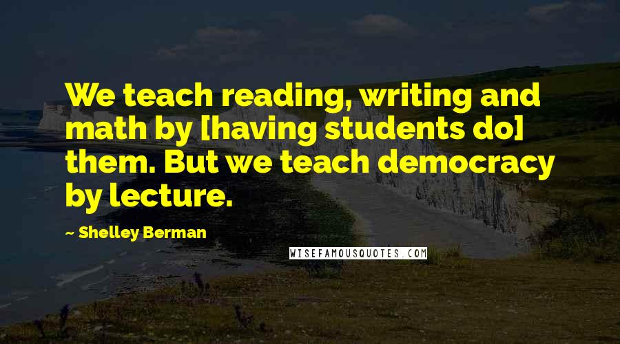 Shelley Berman Quotes: We teach reading, writing and math by [having students do] them. But we teach democracy by lecture.