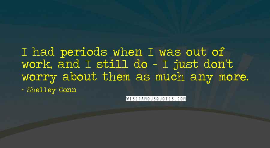 Shelley Conn Quotes: I had periods when I was out of work, and I still do - I just don't worry about them as much any more.