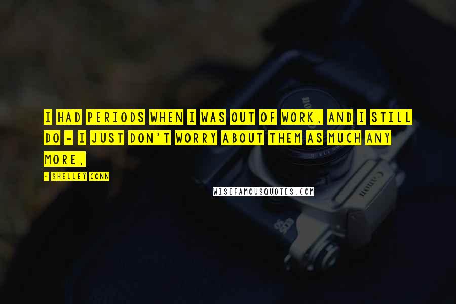 Shelley Conn Quotes: I had periods when I was out of work, and I still do - I just don't worry about them as much any more.