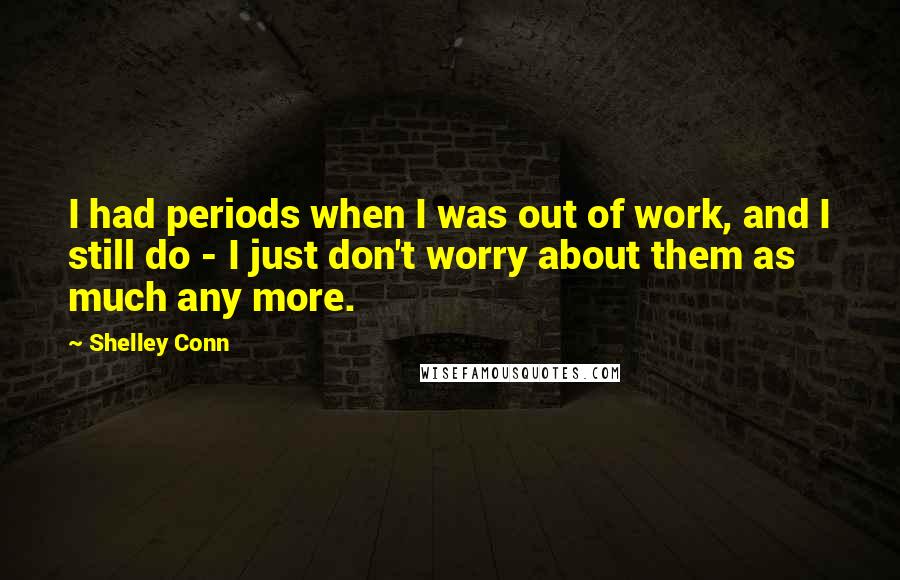 Shelley Conn Quotes: I had periods when I was out of work, and I still do - I just don't worry about them as much any more.