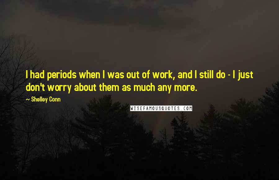 Shelley Conn Quotes: I had periods when I was out of work, and I still do - I just don't worry about them as much any more.