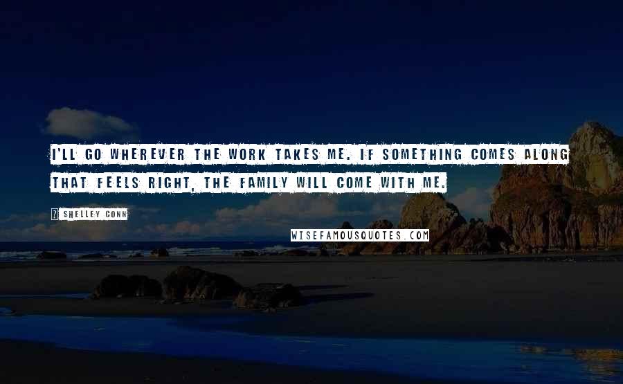 Shelley Conn Quotes: I'll go wherever the work takes me. If something comes along that feels right, the family will come with me.