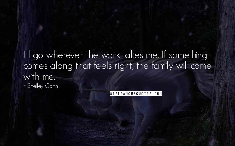Shelley Conn Quotes: I'll go wherever the work takes me. If something comes along that feels right, the family will come with me.