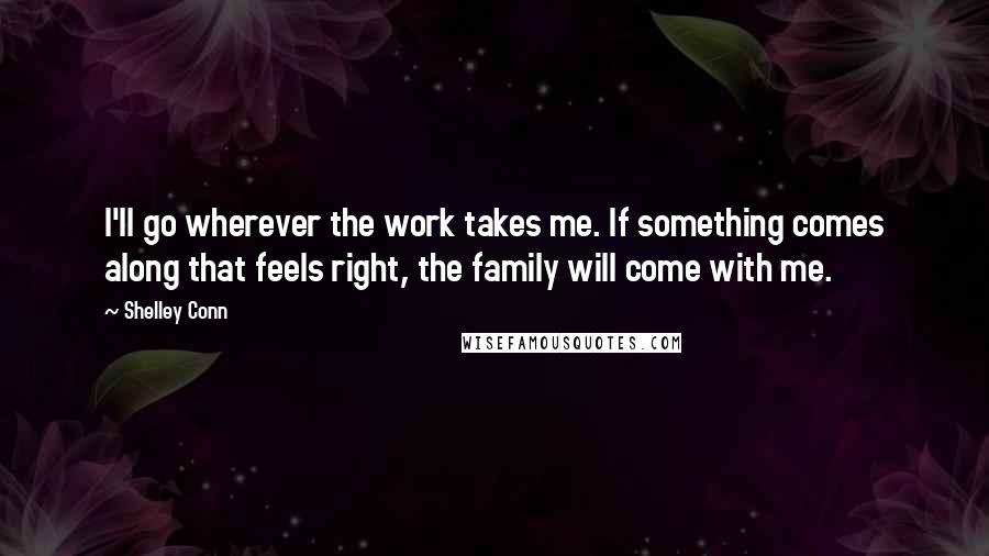 Shelley Conn Quotes: I'll go wherever the work takes me. If something comes along that feels right, the family will come with me.