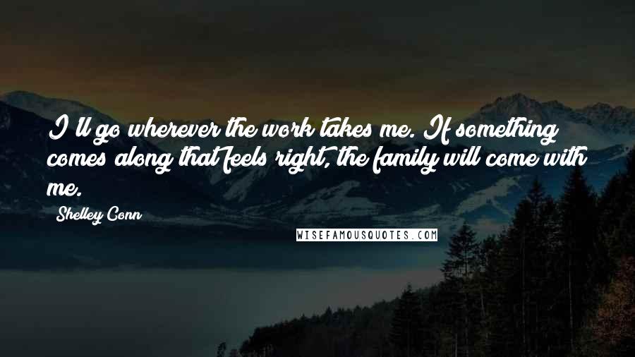 Shelley Conn Quotes: I'll go wherever the work takes me. If something comes along that feels right, the family will come with me.