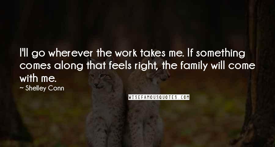 Shelley Conn Quotes: I'll go wherever the work takes me. If something comes along that feels right, the family will come with me.