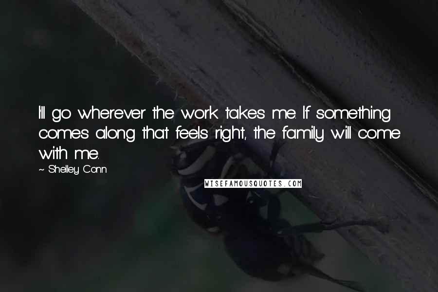 Shelley Conn Quotes: I'll go wherever the work takes me. If something comes along that feels right, the family will come with me.