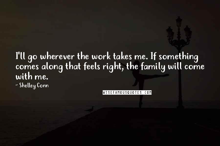 Shelley Conn Quotes: I'll go wherever the work takes me. If something comes along that feels right, the family will come with me.