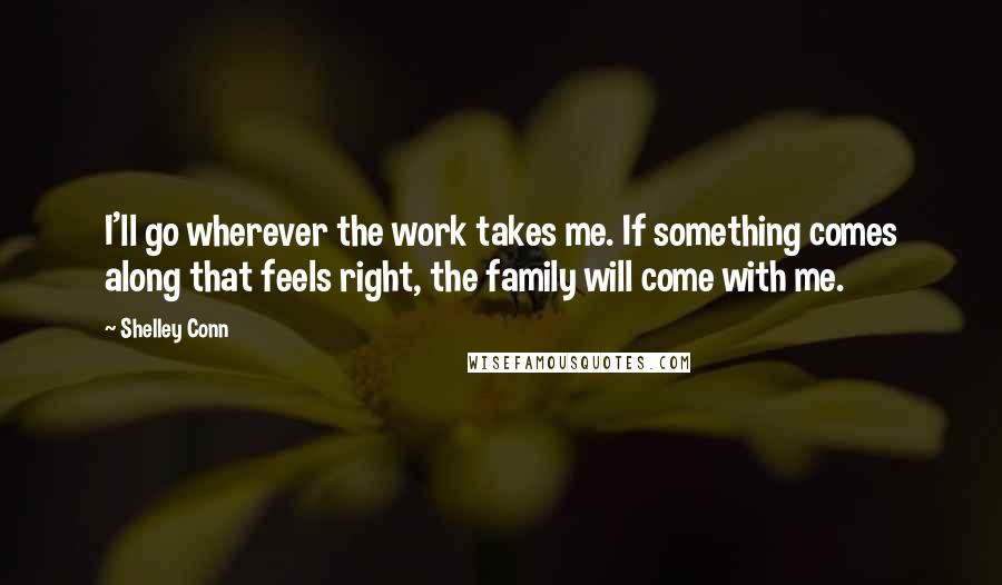 Shelley Conn Quotes: I'll go wherever the work takes me. If something comes along that feels right, the family will come with me.