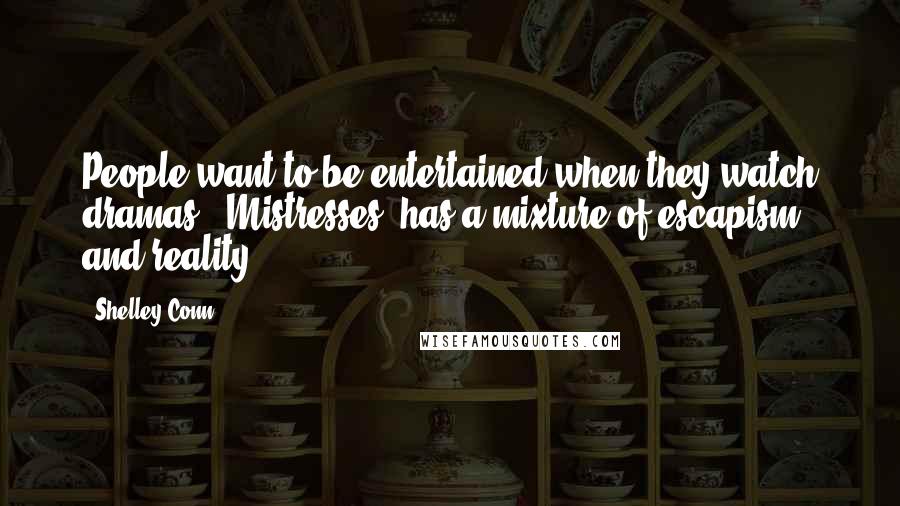 Shelley Conn Quotes: People want to be entertained when they watch dramas. 'Mistresses' has a mixture of escapism and reality.