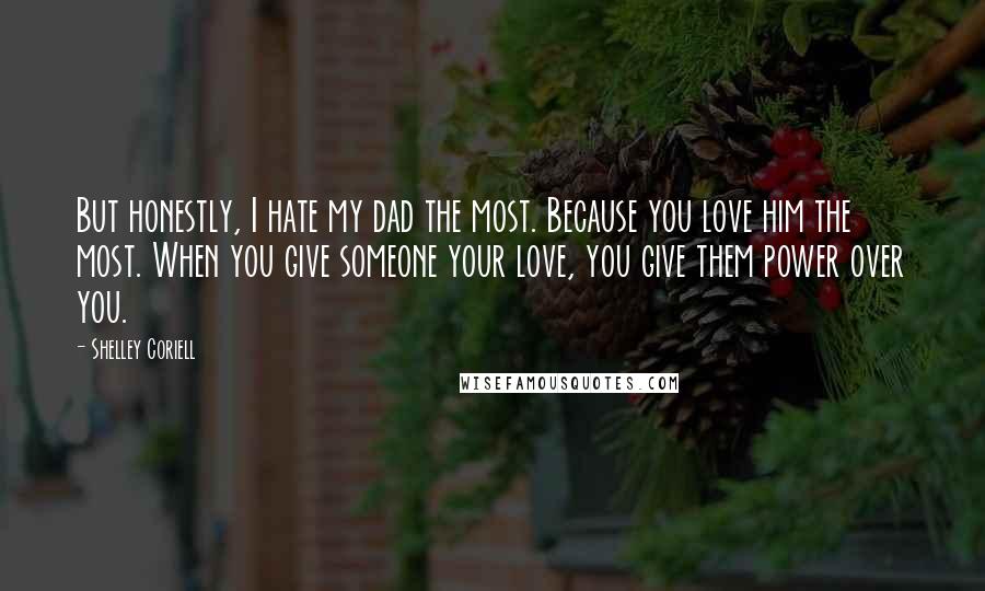 Shelley Coriell Quotes: But honestly, I hate my dad the most. Because you love him the most. When you give someone your love, you give them power over you.