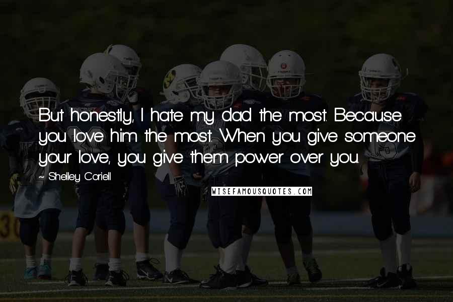 Shelley Coriell Quotes: But honestly, I hate my dad the most. Because you love him the most. When you give someone your love, you give them power over you.