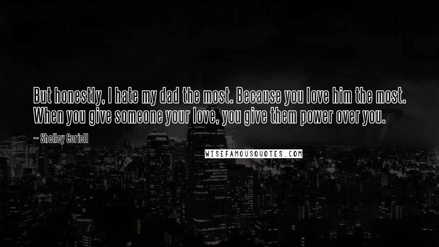 Shelley Coriell Quotes: But honestly, I hate my dad the most. Because you love him the most. When you give someone your love, you give them power over you.