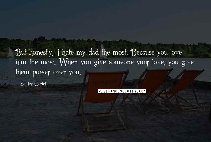 Shelley Coriell Quotes: But honestly, I hate my dad the most. Because you love him the most. When you give someone your love, you give them power over you.