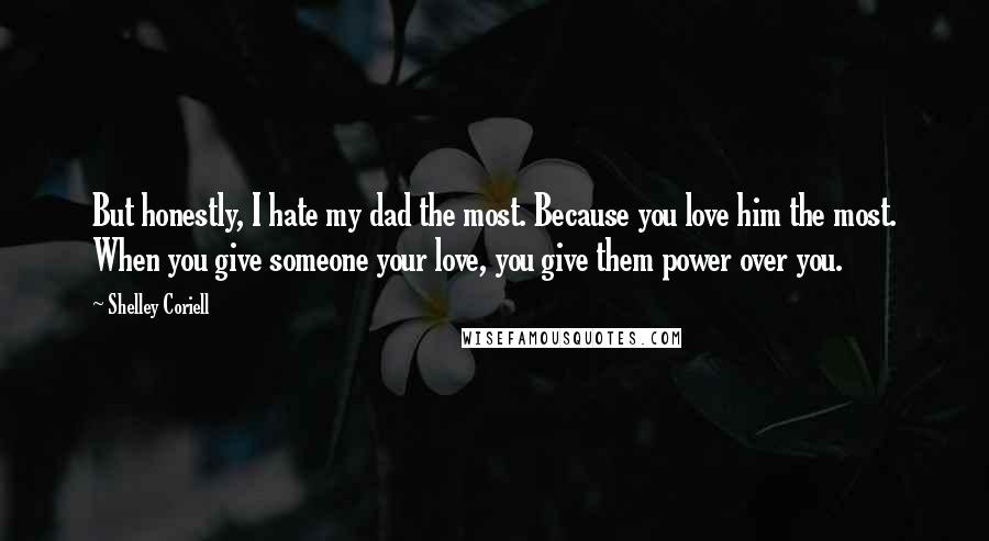 Shelley Coriell Quotes: But honestly, I hate my dad the most. Because you love him the most. When you give someone your love, you give them power over you.