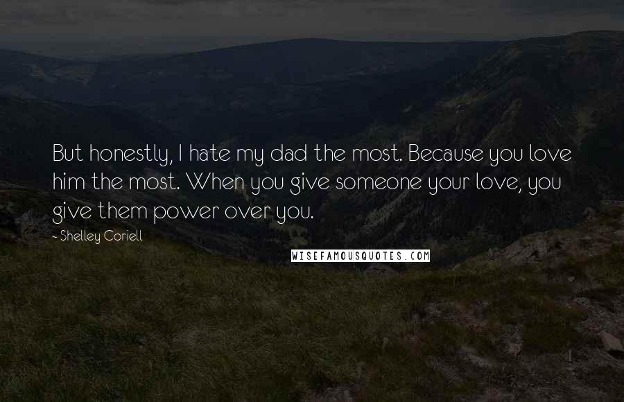 Shelley Coriell Quotes: But honestly, I hate my dad the most. Because you love him the most. When you give someone your love, you give them power over you.