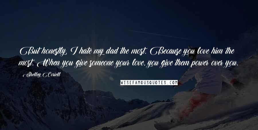 Shelley Coriell Quotes: But honestly, I hate my dad the most. Because you love him the most. When you give someone your love, you give them power over you.