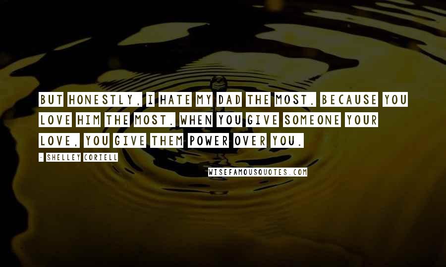 Shelley Coriell Quotes: But honestly, I hate my dad the most. Because you love him the most. When you give someone your love, you give them power over you.